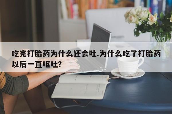 私人卖打胎药微信号吃完打胎药为什么还会吐.为什么吃了打胎药以后一直呕吐?