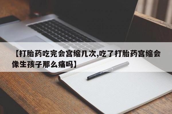 私人卖打胎药微信号【打胎药吃完会宫缩几次,吃了打胎药宫缩会像生孩子那么痛吗】