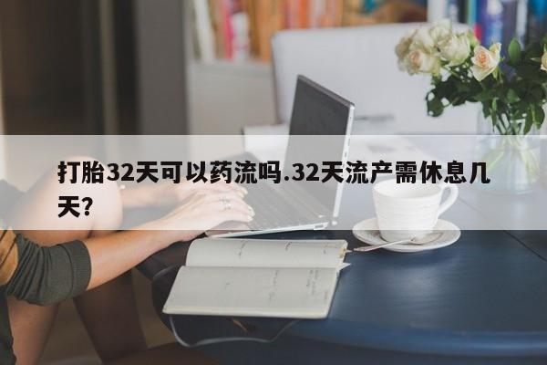 私人卖打胎药微信号打胎32天可以药流吗.32天流产需休息几天?